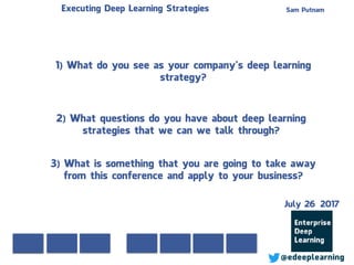 Sam PutnamExecuting Deep Learning Strategies
@edeeplearning
1) What do you see as your company’s deep learning
strategy?
2) What questions do you have about deep learning
strategies that we can we talk through?
3) What is something that you are going to take away
from this conference and apply to your business?
July 26 2017
 