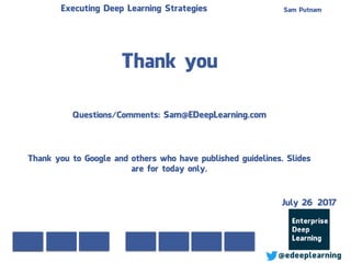Thank you
Sam Putnam
Questions/Comments: Sam@EDeepLearning.com
Thank you to Google and others who have published guidelines. Slides
are for today only.
Executing Deep Learning Strategies
@edeeplearning
July 26 2017
 