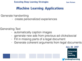 Sam PutnamExecuting Deep Learning Strategies
@edeeplearning
Generate handwriting
- create personalized experiences
Machine Learning Applications
Generating Text
- automatically caption images
- generate new ads from previous ad clicks/social
- Fill in missing parts of a legal document
- Generate coherent arguments from legal documents
July 26 2017
 