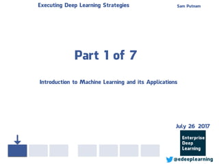 Part 1 of 7
Sam PutnamExecuting Deep Learning Strategies
@edeeplearning
July 26 2017
Introduction to Machine Learning and its Applications
 