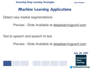 Sam PutnamExecuting Deep Learning Strategies
@edeeplearning
Detect new market segmentations
Preview - Slide Available at deeplearningconf.com
Machine Learning Applications
Text to speech and speech to text
Preview - Slide Available at deeplearningconf.com
July 26 2017
 