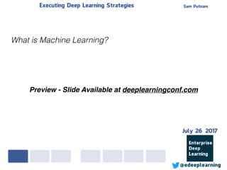 Sam PutnamExecuting Deep Learning Strategies
@edeeplearning
What is Machine Learning?
Preview - Slide Available at deeplearningconf.com
July 26 2017
 
