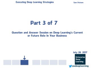 Part 3 of 7
Sam PutnamExecuting Deep Learning Strategies
@edeeplearning
Question and Answer Session on Deep Learning’s Current
or Future Role In Your Business
July 26 2017
 