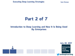 Part 2 of 7
Sam PutnamExecuting Deep Learning Strategies
@edeeplearning
Introduction to Deep Learning and How It Is Being Used
By Enterprises
July 26 2017
 