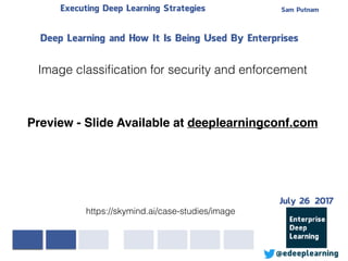 Sam PutnamExecuting Deep Learning Strategies
@edeeplearning
Deep Learning and How It Is Being Used By Enterprises
https://skymind.ai/case-studies/image
Image classiﬁcation for security and enforcement
Preview - Slide Available at deeplearningconf.com
July 26 2017
 