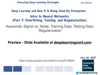 Sam PutnamExecuting Deep Learning Strategies
@edeeplearning
Deep Learning and How It Is Being Used By Enterprises
Intro to Neural Networks
(Part 7: Overfitting, Testing, and Regularization)
Keywords: Signal vs. Noise, Training Data, Testing Data,
Regularization
https://www.youtube.com/watch?v=bxe2T-V8XRs
Preview - Slide Available at deeplearningconf.com
July 26 2017
 