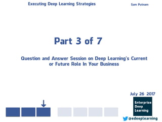 Part 3 of 7
Sam PutnamExecuting Deep Learning Strategies
@edeeplearning
Question and Answer Session on Deep Learning’s Current
or Future Role In Your Business
July 26 2017
 
