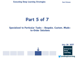 Part 5 of 7
Sam PutnamExecuting Deep Learning Strategies
@edeeplearning
Specialized to Particular Tasks - Bespoke, Custom, Made-
to-Order Solutions
July 26 2017
 