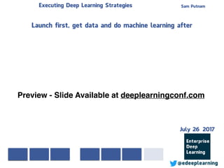 Sam PutnamExecuting Deep Learning Strategies
@edeeplearning
Launch first, get data and do machine learning after
Preview - Slide Available at deeplearningconf.com
July 26 2017
 
