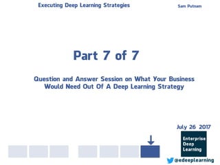 Part 7 of 7
Sam PutnamExecuting Deep Learning Strategies
@edeeplearning
Question and Answer Session on What Your Business
Would Need Out Of A Deep Learning Strategy
July 26 2017
 