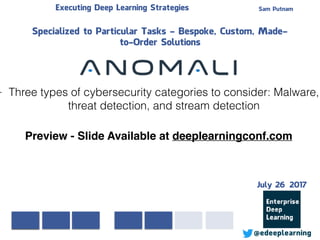 Sam PutnamExecuting Deep Learning Strategies
@edeeplearning
Specialized to Particular Tasks - Bespoke, Custom, Made-
to-Order Solutions
- Three types of cybersecurity categories to consider: Malware,
threat detection, and stream detection
Preview - Slide Available at deeplearningconf.com
July 26 2017
 