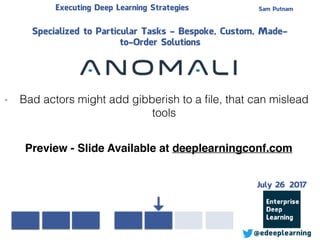 Sam PutnamExecuting Deep Learning Strategies
@edeeplearning
Specialized to Particular Tasks - Bespoke, Custom, Made-
to-Order Solutions
- Bad actors might add gibberish to a ﬁle, that can mislead
tools
Preview - Slide Available at deeplearningconf.com
July 26 2017
 