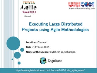 Location : Chennai
Date : 13th June 2015
Name of the Speaker : Mahesh Varadharajan
www.unicomlearning.com
Chennai
Executing Large Distributed
Projects using Agile Methodologies
http://www.agileinbusiness.com/chennai/2015/India_agile_week/
 