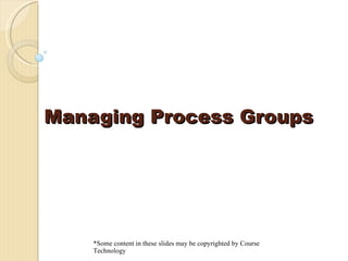 Managing Process Groups
Managing Process Groups
*Some content in these slides may be copyrighted by Course
Technology
 