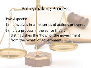 Policymaking Process
Two Aspects:
1) it involves in a link series of actions or events
2) it is a process in the sense that it
distinguishes the ‘how’ of the government
from the ‘what’ of government
 
