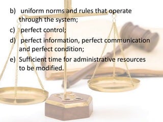 b) uniform norms and rules that operate
through the system;
c) perfect control;
d) perfect information, perfect communication
and perfect condition;
e) Sufficient time for administrative resources
to be modified.
 