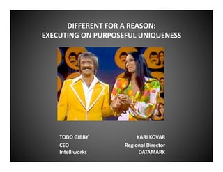 DIFFERENT FOR A REASON:
EXECUTING ON PURPOSEFUL UNIQUENESS




    TODD GIBBY           KARI KOVAR
    CEO             Regional Director
    Intelliworks          DATAMARK
 