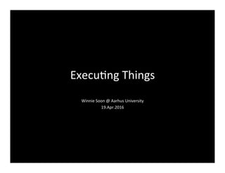 Execu&ng	
  Things	
  
Winnie	
  Soon	
  @	
  Aarhus	
  University	
  
19.Apr.2016	
  
 