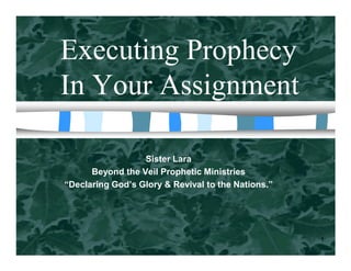 Executing Prophecy
In Your Assignment
1
Sister Lara
Beyond the Veil Prophetic Ministries
“Declaring God’s Glory & Revival to the Nations.”
 