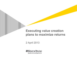Executing value creation
plans to maximize returns

2 April 2013
 
