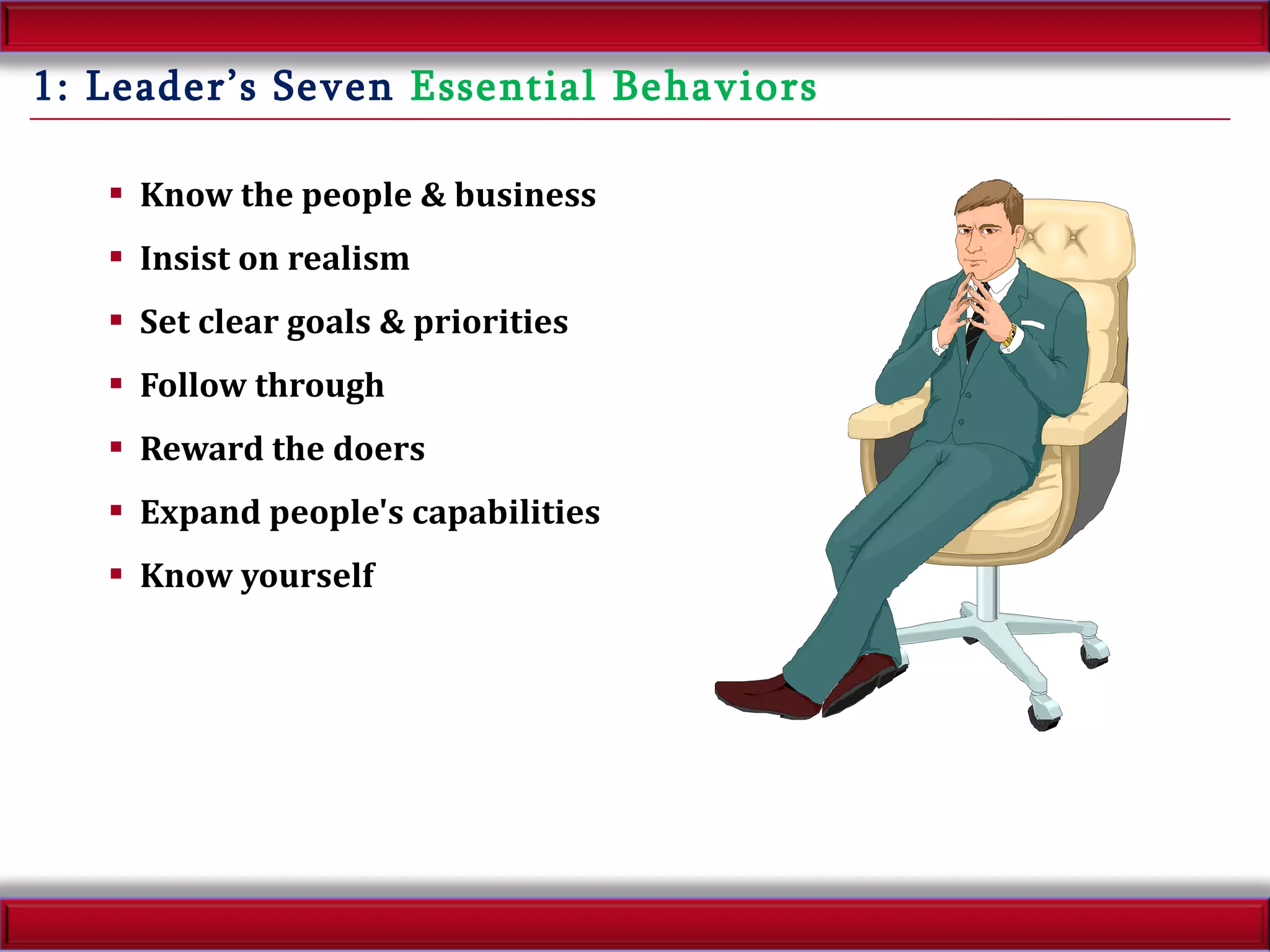1: Leader’s Seven  Essential Behaviors Know the people & business Insist on realism Set clear goals & priorities Follow through Reward the doers Expand people's capabilities Know yourself 