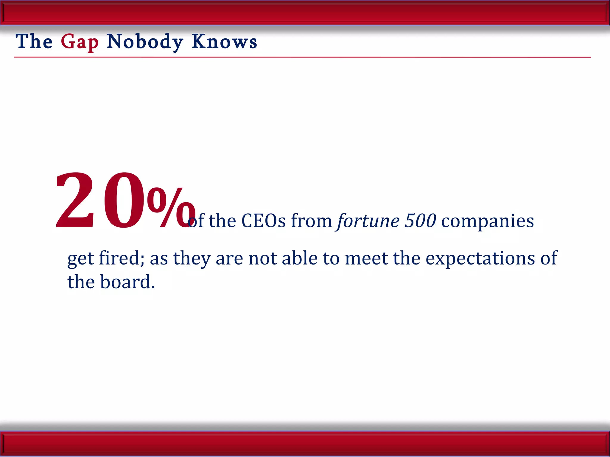 The  Gap  Nobody Knows 20 %   of the CEOs from  fortune 500  companies get fired; as they are not able to meet the expectations of the board. 