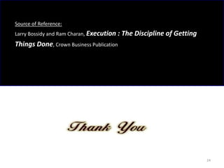 Source of Reference:
Larry Bossidy and Ram Charan, Execution   : The Discipline of Getting
Things Done, Crown Business Publication




                                                                        24
 