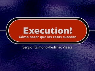 Execution!
Cómo hacer que las cosas sucedan


  Sergio Raimond-Kedilhac Viesca
 