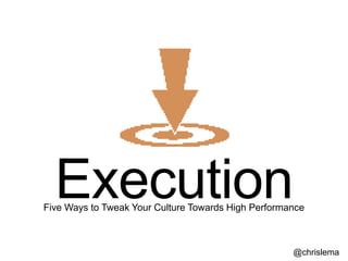 Execution
Five Ways to Tweak Your Culture Towards High Performance



                                                     @chrislema
 