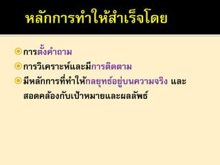  การตั้งคาถาม
 การวิเคราะห์และมีการติดตาม
 มีหลักการที่ทาให้กลยุทธ์อยูบนความจริง และ
่

สอดคล้องกับเป้ าหมายและผลลัพธ์

 