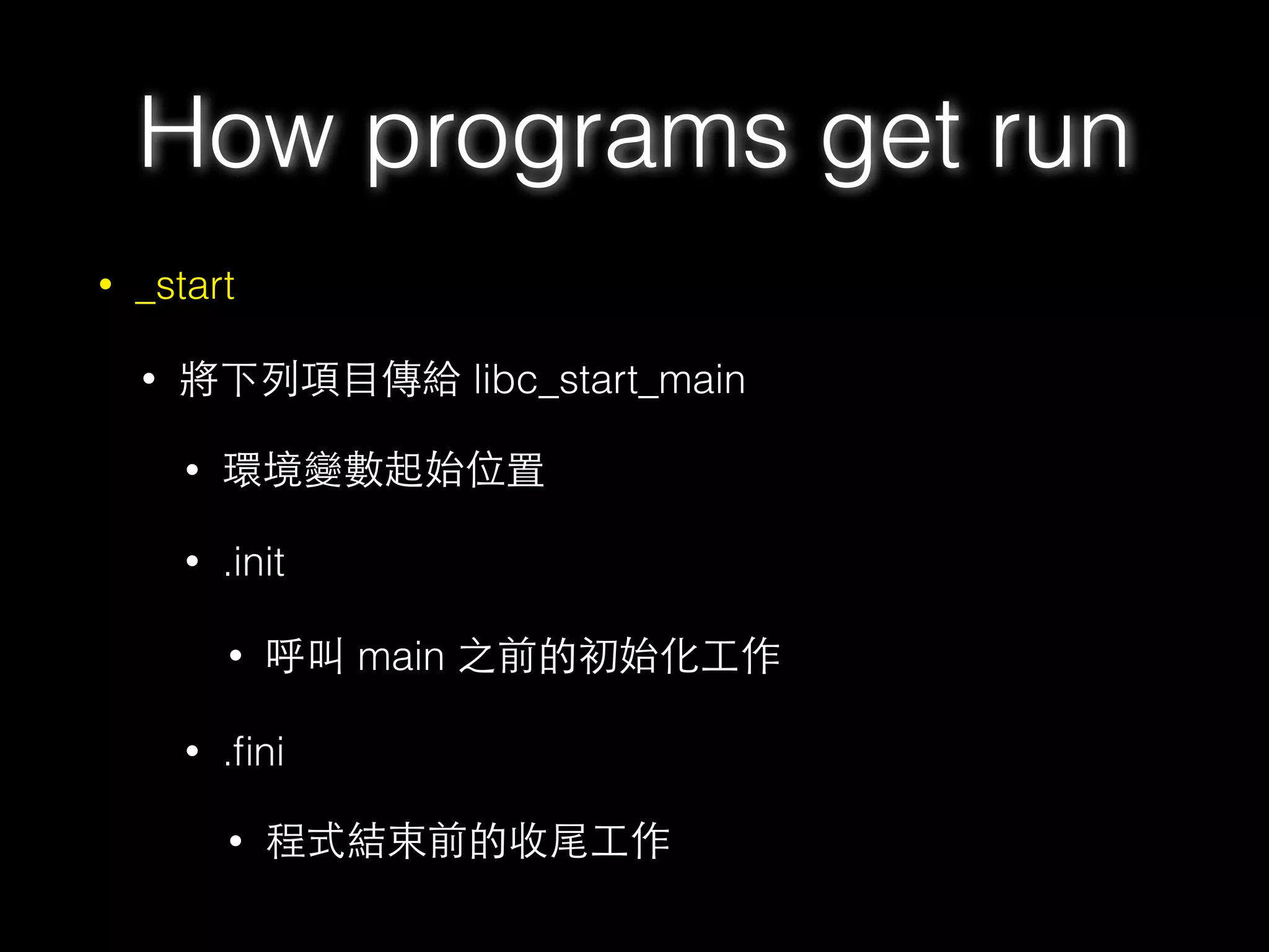 How programs get run
• _start
• 將下列項⺫⽬目傳給 libc_start_main
• 環境變數起始位置
• .init
• 呼叫 main 之前的初始化⼯工作
• .ﬁni
• 程式結束前的收尾⼯工作
 