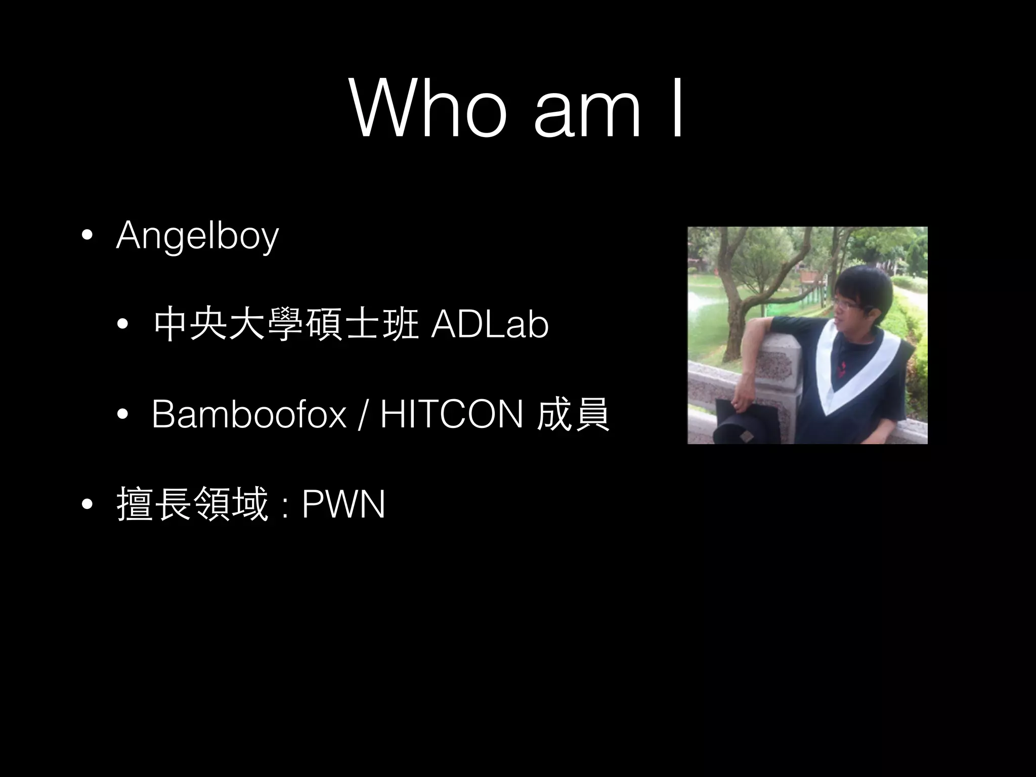 Who am I
• Angelboy
• 中央⼤大學碩⼠士班 ADLab
• Bamboofox / HITCON 成員
• 擅⻑⾧長領域 : PWN
 