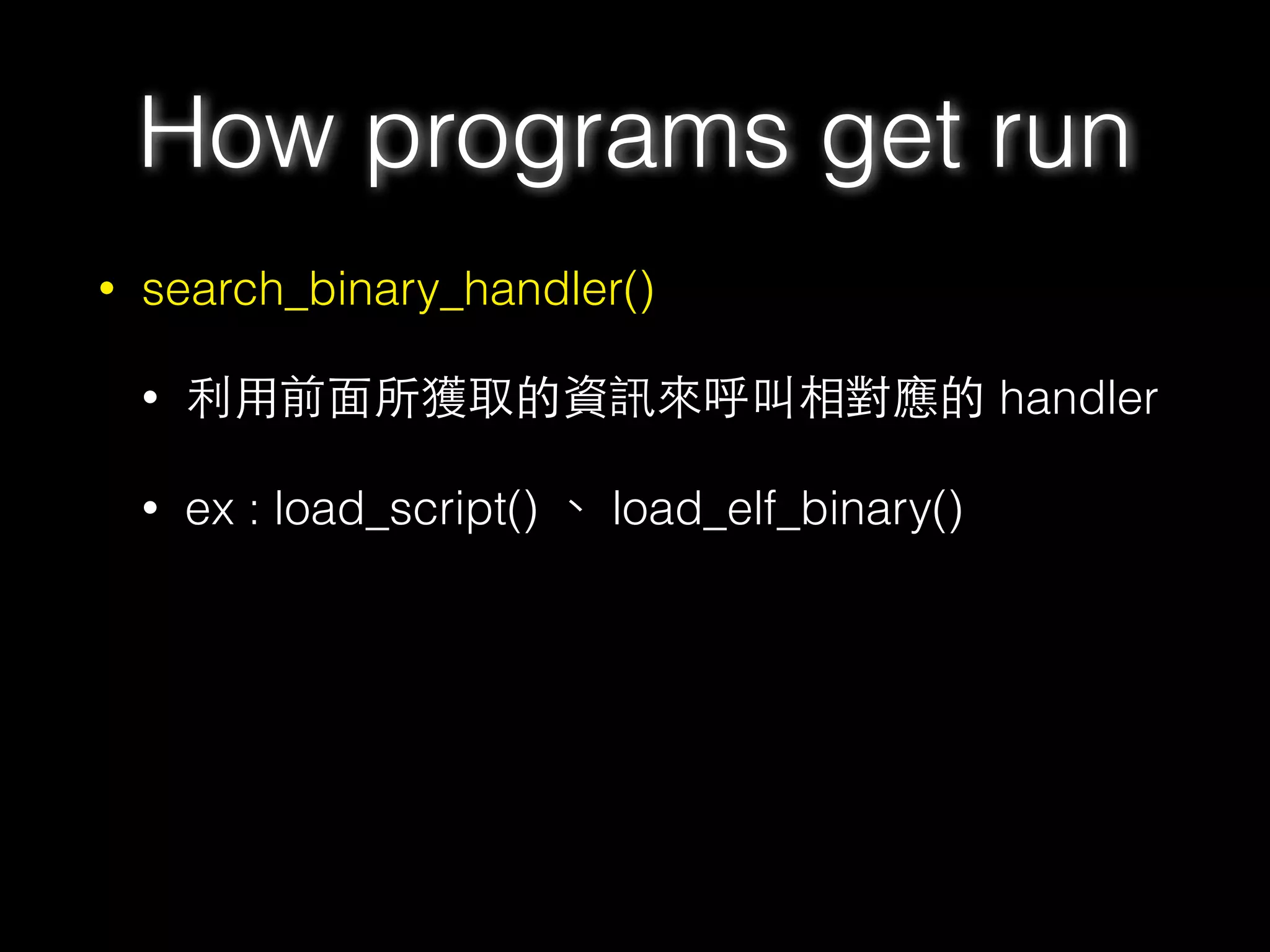 • search_binary_handler()
• 利⽤用前⾯面所獲取的資訊來呼叫相對應的 handler
• ex : load_script() 、 load_elf_binary()
How programs get run
 
