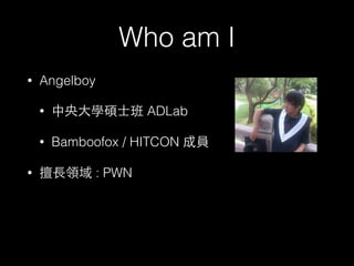 Who am I
• Angelboy
• 中央⼤大學碩⼠士班 ADLab
• Bamboofox / HITCON 成員
• 擅⻑⾧長領域 : PWN
 