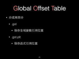 Global Offset Table
• 分成兩部分
• .got
• 保存全域變數引⽤用位置
• .got.plt
• 保存函式引⽤用位置
20
 