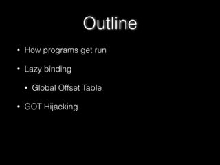 Outline
• How programs get run
• Lazy binding
• Global Offset Table
• GOT Hijacking
 