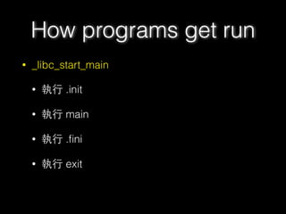 How programs get run
• _libc_start_main
• 執⾏行 .init
• 執⾏行 main
• 執⾏行 .ﬁni
• 執⾏行 exit
 