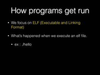 • We focus on ELF (Executable and Linking
Format)
• What’s happened when we execute an elf ﬁle.
• ex : ./hello
How programs get run
 
