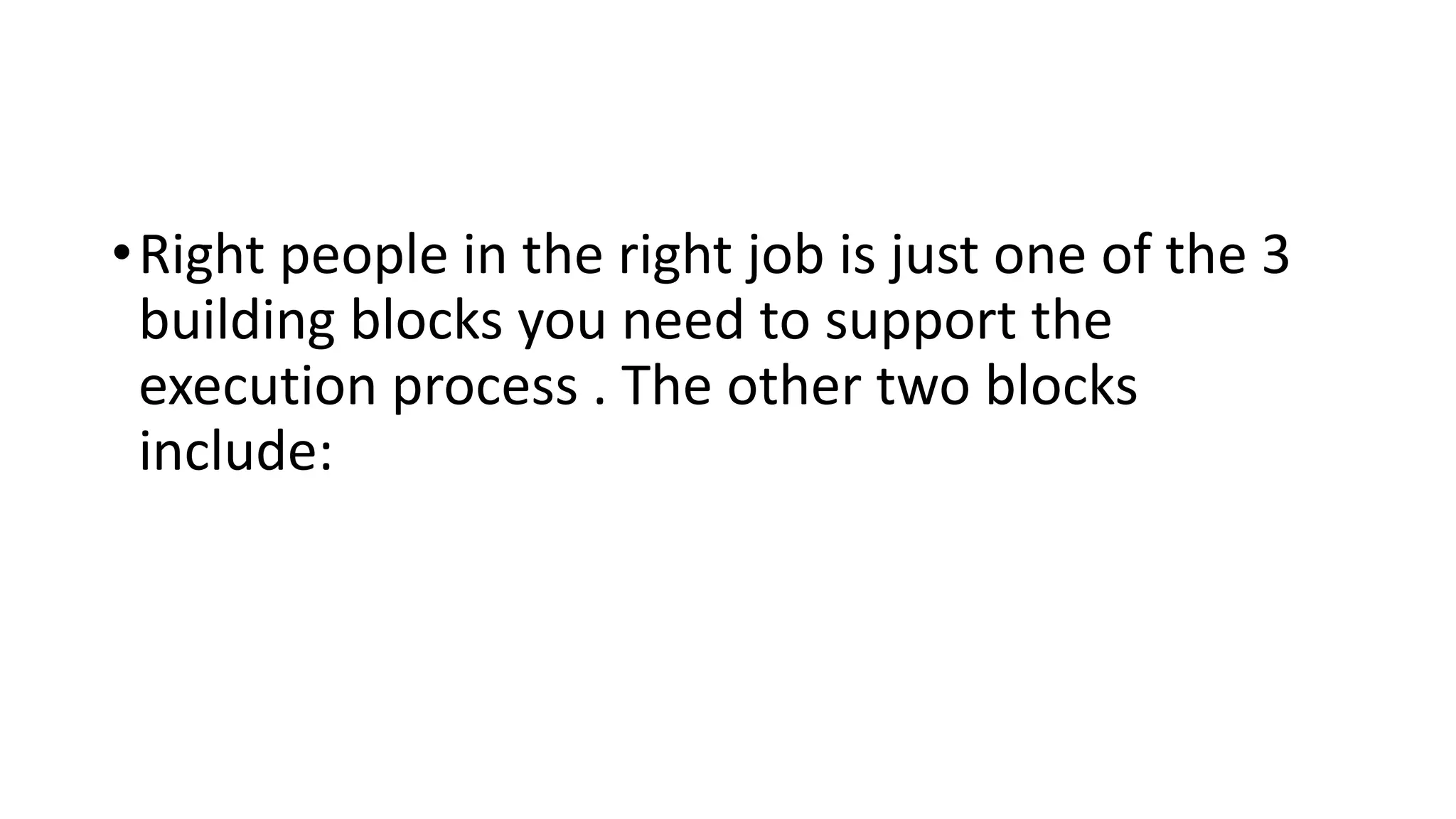 •Right people in the right job is just one of the 3
building blocks you need to support the
execution process . The other two blocks
include:
 