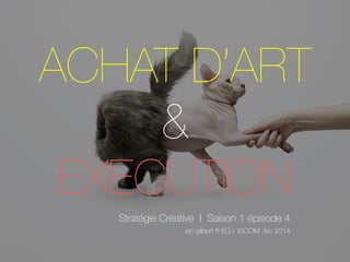 ACHAT D’ART
&
EXECUTION
Stratégie Créative I Saison 1 épisode 4
ian gilbert ft EG I ISCOM fev 2014
 