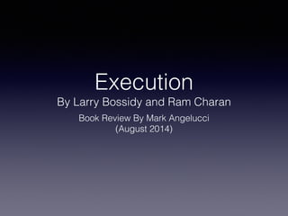 Execution 
By Larry Bossidy and Ram Charan 
Book Review By Mark Angelucci 
(August 2014) 
 