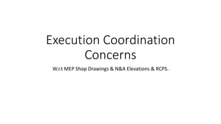 Execution Coordination
Concerns
W.r.t MEP Shop Drawings & N&A Elevations & RCPS.
 