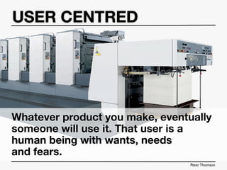 USER CENTRED




Whatever product you make, eventually
someone will use it. That user is a
human being with wants, needs
and fears.
                                 Peter Thomson
 