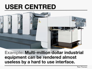 USER CENTRED




Example: Multi-million dollar industrial
equipment can be rendered almost
useless by a hard to use interface.
                                    Peter Thomson
 