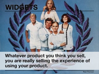 WIDGETS




Whatever product you think you sell,
you are really selling the experience of
using your product.
                                    Peter Thomson
 