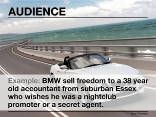 AUDIENCE




Example: BMW sell freedom to a 38 year
old accountant from suburban Essex
who wishes he was a nightclub
promoter or a secret agent.
                                 Peter Thomson
 