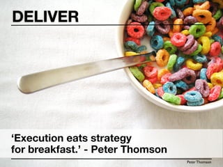 DELIVER




‘Execution eats strategy
for breakfast.’ - Peter Thomson
                                  Peter Thomson
 