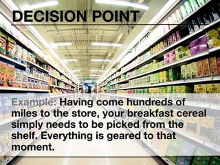 DECISION POINT




Example: Having come hundreds of
miles to the store, your breakfast cereal
simply needs to be picked from the
shelf. Everything is geared to that
moment.
                                    Peter Thomson
 