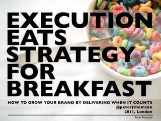 EXECUTION
EATS
STRATEGY
FOR
BREAKFAST
HOW TO GROW YOUR BRAND BY DELIVERING WHEN IT COUNTS
                                      @peterjthomson
                                         2011, London
                                              Peter Thomson
 