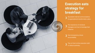 Execution eats
strategy for
breakfast
Successful internal communications
& organizational transformation plans
The importance of mid-level
managers and how to leverage their
influence
How transparency drives
accountability
Tips on how to drive execution (with
or without authority)
 